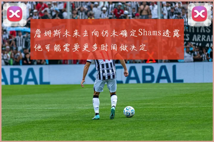 詹姆斯未来去向仍未确定Shams透露他可能需要更多时间做决定