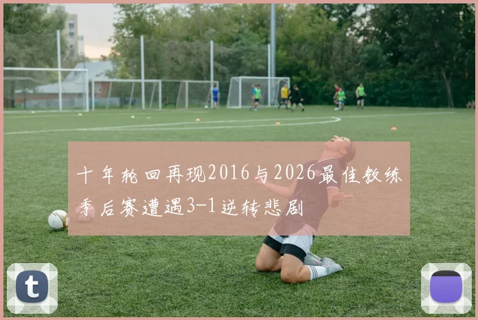 十年轮回再现2016与2026最佳教练季后赛遭遇3-1逆转悲剧