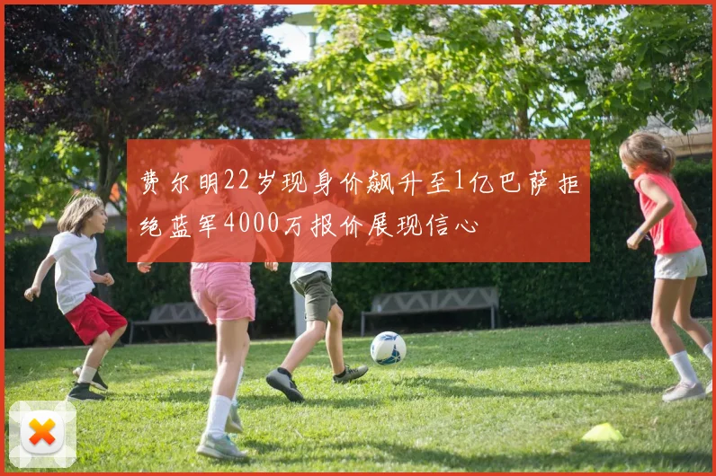 费尔明22岁现身价飙升至1亿巴萨拒绝蓝军4000万报价展现信心