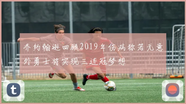 乔约翰逊回顾2019年伤病称若无意外勇士将实现三连冠梦想