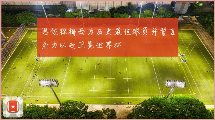 恩佐称梅西为历史最佳球员并誓言全力以赴卫冕世界杯