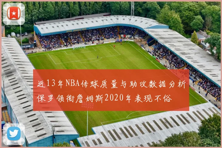 近13年NBA传球质量与助攻数据分析保罗领衔詹姆斯2020年表现不俗
