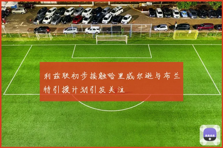 利兹联初步接触哈里威尔逊与布兰特引援计划引发关注