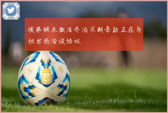 埃弗顿未激活乔治买断条款正在与切尔西洽谈协议