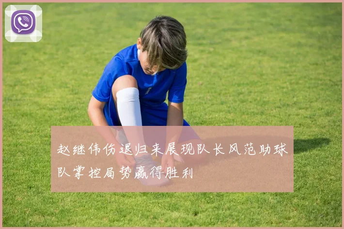 赵继伟伤退归来展现队长风范助球队掌控局势赢得胜利