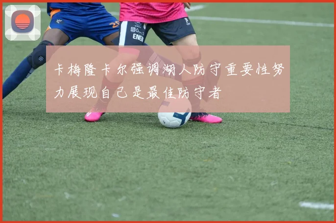 卡梅隆卡尔强调湖人防守重要性努力展现自己是最佳防守者