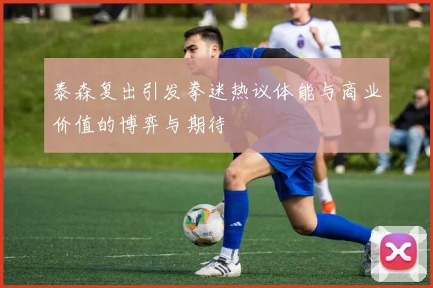 泰森复出引发拳迷热议体能与商业价值的博弈与期待