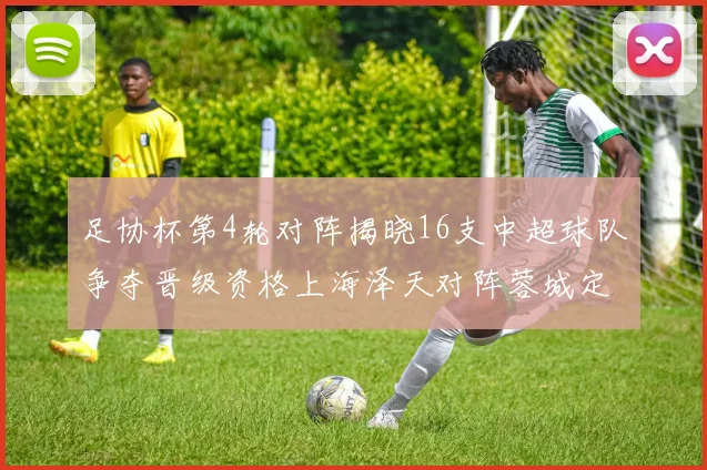 足协杯第4轮对阵揭晓16支中超球队争夺晋级资格上海泽天对阵蓉城定于6月20日19时30分