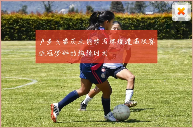 卢多戈雷茨未能续写辉煌遭遇联赛连冠梦碎的尴尬时刻
