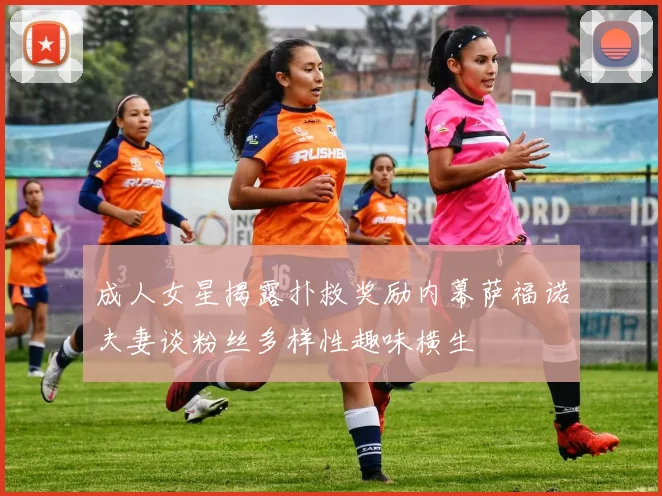 成人女星揭露扑救奖励内幕萨福诺夫妻谈粉丝多样性趣味横生