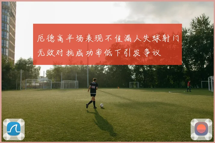 厄德高半场表现不佳漏人失球射门无效对抗成功率低下引发争议