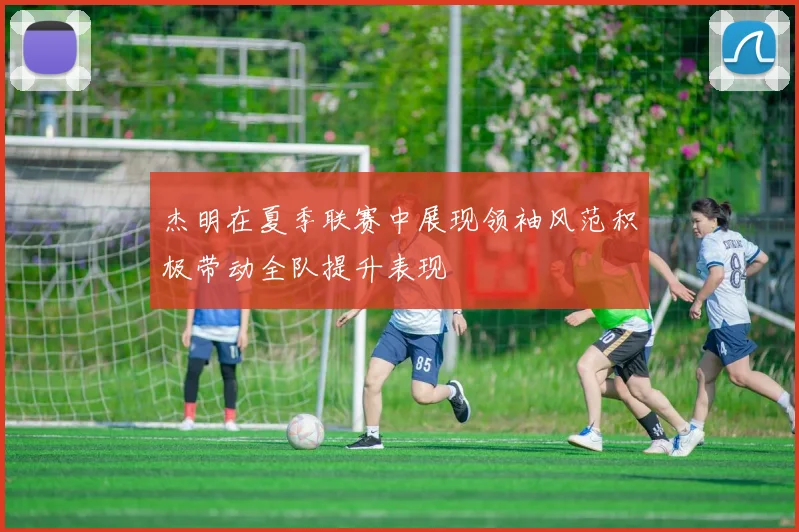 杰明在夏季联赛中展现领袖风范积极带动全队提升表现