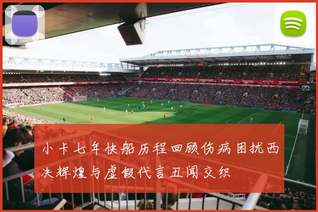 小卡七年快船历程回顾伤病困扰西决辉煌与虚假代言丑闻交织