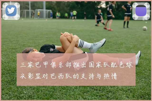 三家巴甲俱乐部推出国家队配色球衣彰显对巴西队的支持与热情