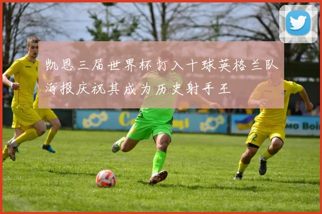 凯恩三届世界杯打入十球英格兰队海报庆祝其成为历史射手王